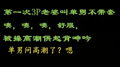 露脸第一次3P老婆不让单男带套，被操高潮，真实