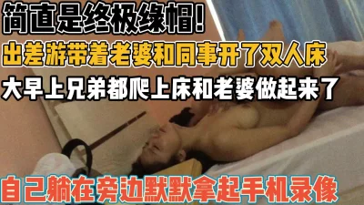 跟老婆和同事一起出差旅游！趁机操我马子【新款科技约炮神器到货看简阶】