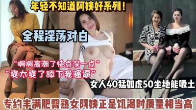 年少不知阿姨好！四十岁熟女丰满肥臀真对年轻人诱惑十足【高科技看简阶】