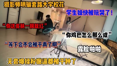 套路忽悠大学校花！无套爆操粉穴，学妹快被玩哭了（简阶有惊喜）